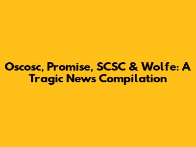 Oscosc, Promise, SCSC & Wolfe: A Tragic News Compilation