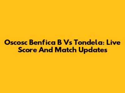 Oscosc Benfica B Vs Tondela: Live Score And Match Updates