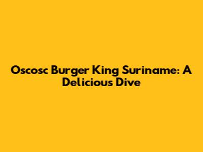 Oscosc Burger King Suriname: A Delicious Dive