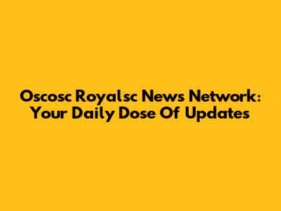 Oscosc Royalsc News Network: Your Daily Dose Of Updates