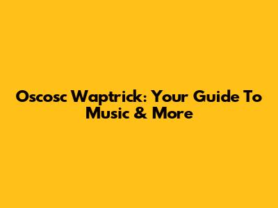 Oscosc Waptrick: Your Guide To Music & More