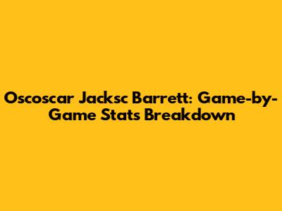 Oscoscar Jacksc Barrett: Game-by-Game Stats Breakdown