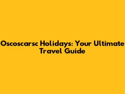 Oscoscarsc Holidays: Your Ultimate Travel Guide