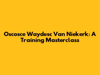 Oscosce Waydesc Van Niekerk: A Training Masterclass