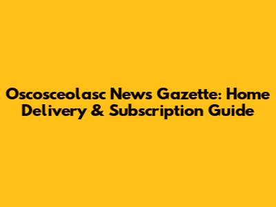 Oscosceolasc News Gazette: Home Delivery & Subscription Guide