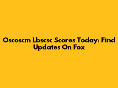 Oscoscm Lbscsc Scores Today: Find Updates On Fox