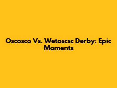Oscosco Vs. Wetoscsc Derby: Epic Moments