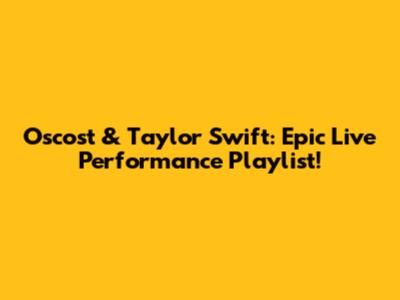 Oscost & Taylor Swift: Epic Live Performance Playlist!