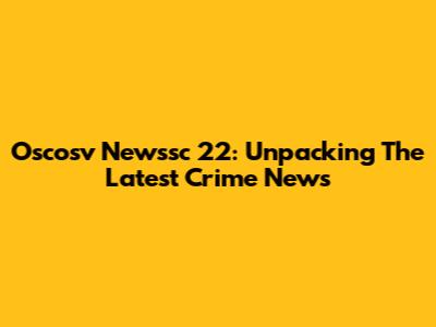 Oscosv Newssc 22: Unpacking The Latest Crime News