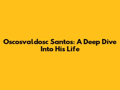 Oscosvaldosc Santos: A Deep Dive Into His Life