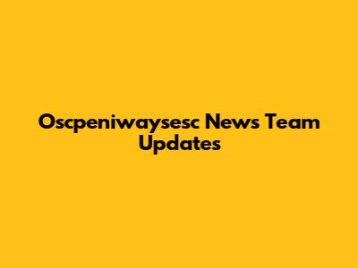 Oscpeniwaysesc News Team Updates