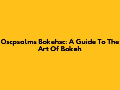 Oscpsalms Bokehsc: A Guide To The Art Of Bokeh