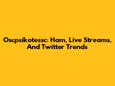 Oscpsikotessc: Ham, Live Streams, And Twitter Trends