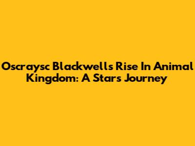 Oscraysc Blackwell's Rise In Animal Kingdom: A Star's Journey