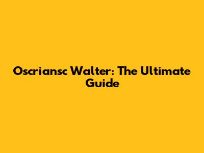 Oscriansc Walter: The Ultimate Guide