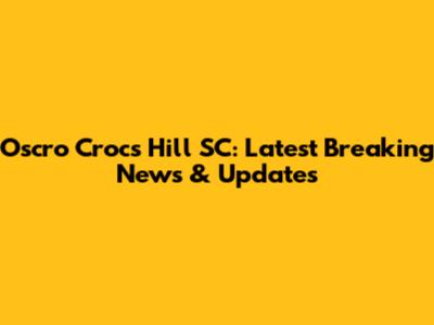 Oscro Crocs Hill SC: Latest Breaking News & Updates