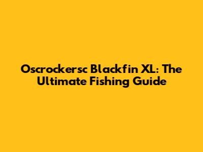 Oscrockersc Blackfin XL: The Ultimate Fishing Guide