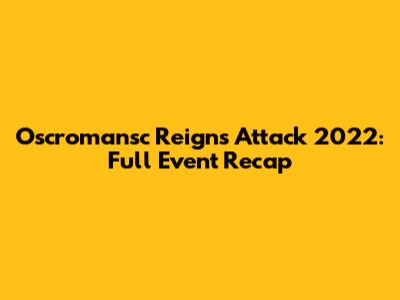 Oscromansc Reigns Attack 2022: Full Event Recap