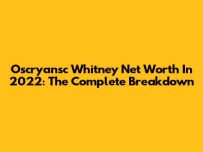 Oscryansc Whitney Net Worth In 2022: The Complete Breakdown