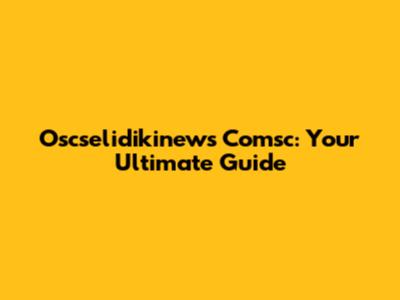 Oscselidikinews Comsc: Your Ultimate Guide