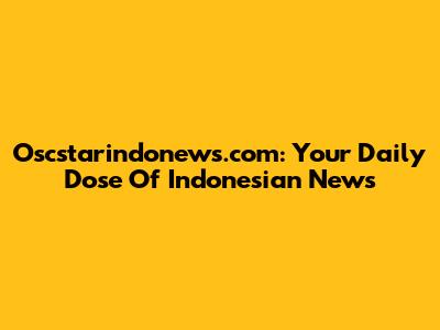Oscstarindonews.com: Your Daily Dose Of Indonesian News