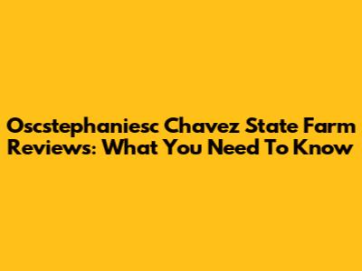 Oscstephaniesc Chavez State Farm Reviews: What You Need To Know