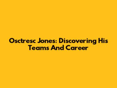 Osctresc Jones: Discovering His Teams And Career