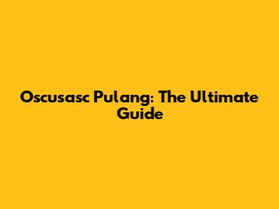 Oscusasc Pulang: The Ultimate Guide