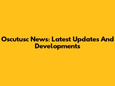 Oscutusc News: Latest Updates And Developments