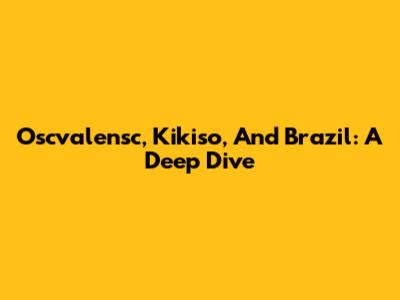 Oscvalensc, Kikiso, And Brazil: A Deep Dive