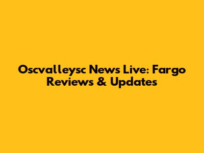 Oscvalleysc News Live: Fargo Reviews & Updates