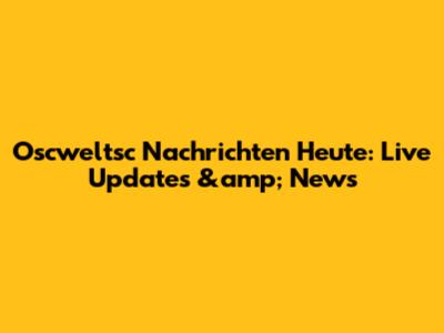 Oscweltsc Nachrichten Heute: Live Updates &amp; News