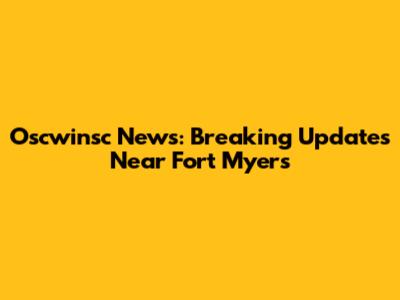 Oscwinsc News: Breaking Updates Near Fort Myers