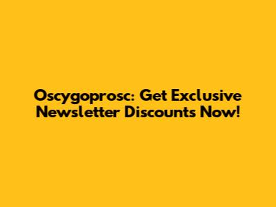 Oscygoprosc: Get Exclusive Newsletter Discounts Now!
