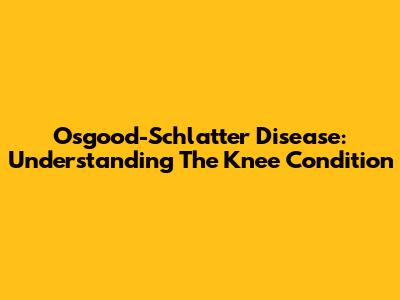 Osgood-Schlatter Disease: Understanding The Knee Condition