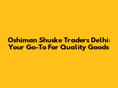 Oshiman Shuske Traders Delhi: Your Go-To For Quality Goods