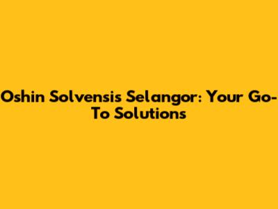 Oshin Solvensis Selangor: Your Go-To Solutions