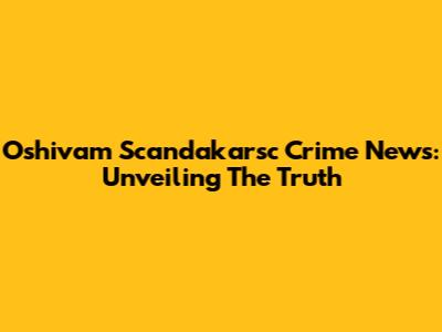 Oshivam Scandakarsc Crime News: Unveiling The Truth