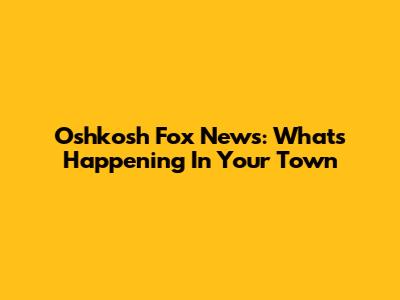Oshkosh Fox News: What's Happening In Your Town
