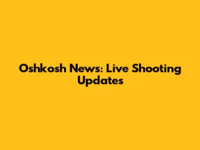 Oshkosh News: Live Shooting Updates
