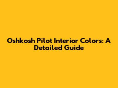 Oshkosh Pilot Interior Colors: A Detailed Guide
