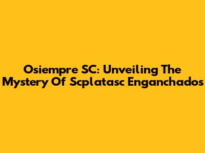 Osiempre SC: Unveiling The Mystery Of Scplatasc Enganchados