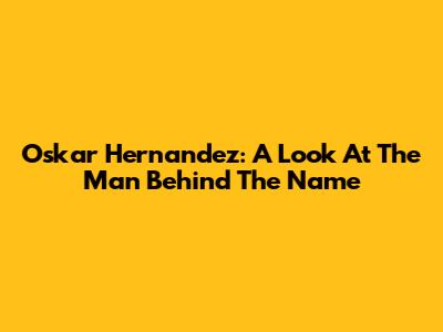 Oskar Hernandez: A Look At The Man Behind The Name