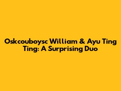 Oskcouboysc William & Ayu Ting Ting: A Surprising Duo