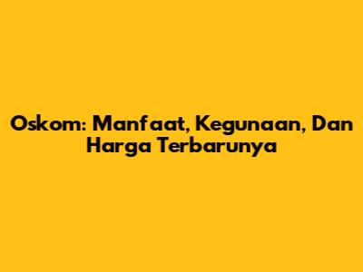 Oskom: Manfaat, Kegunaan, Dan Harga Terbarunya