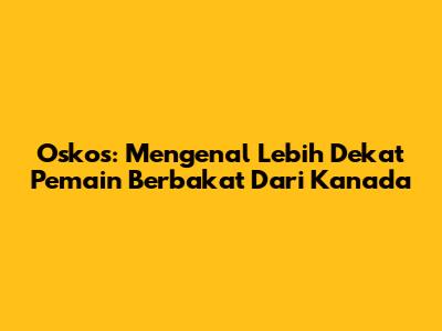 Oskos: Mengenal Lebih Dekat Pemain Berbakat Dari Kanada