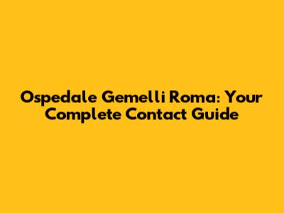 Ospedale Gemelli Roma: Your Complete Contact Guide