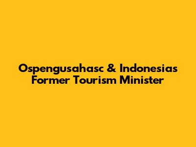Ospengusahasc & Indonesia's Former Tourism Minister