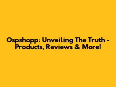 Ospshopp: Unveiling The Truth - Products, Reviews & More!