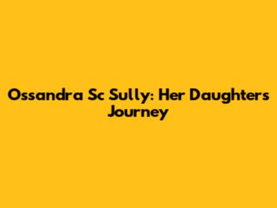 Ossandra Sc Sully: Her Daughter's Journey